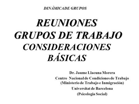 REUNIONES GRUPOS DE TRABAJO REUNIONES GRUPOS DE TRABAJO CONSIDERACIONES BÁSICAS Dr. Jaume Llacuna Morera Centro Nacional de Condiciones de Trabajo (Ministerio.