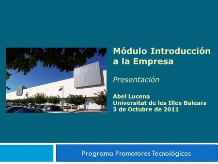 Módulo Introducción a la Empresa Presentación Abel Lucena Universitat de les Illes Balears 3 de Octubre de 2011 Programa Promotores Tecnológicos.