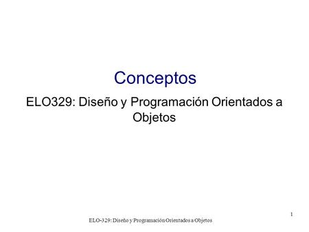 ELO-329: Diseño y Programación Orientados a Objetos 1 Conceptos ELO329: Diseño y Programación Orientados a Objetos.