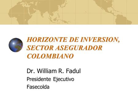 HORIZONTE DE INVERSION, SECTOR ASEGURADOR COLOMBIANO Dr. William R. Fadul Presidente Ejecutivo Fasecolda.