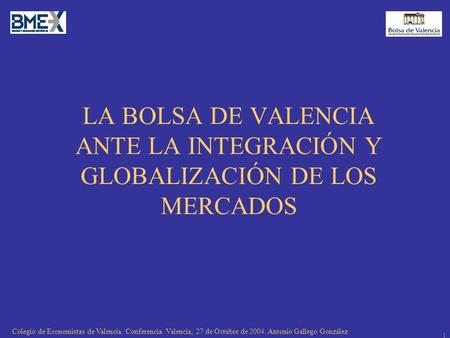 Colegio de Economistas de Valencia. Conferencia. Valencia, 27 de Octubre de 2004. Antonio Gallego González 1 LA BOLSA DE VALENCIA ANTE LA INTEGRACIÓN Y.