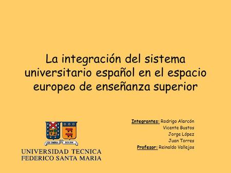 La integración del sistema universitario español en el espacio europeo de enseñanza superior Integrantes: Rodrigo Alarcón Vicente Bustos Jorge López Juan.