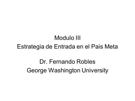 Modulo III Estrategia de Entrada en el Pais Meta Dr. Fernando Robles George Washington University.