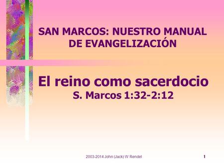 1 El reino como sacerdocio S. Marcos 1:32-2:12 SAN MARCOS: NUESTRO MANUAL DE EVANGELIZACIÓN 2003-2014 John (Jack) W Rendel.