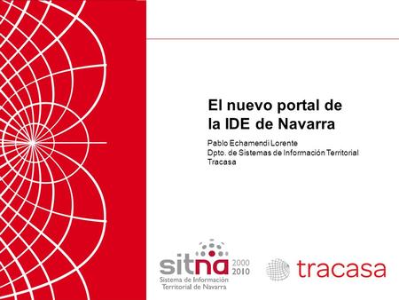 Conferencia ESRI, Noviembre 2010 El nuevo portal de la IDE de Navarra Pablo Echamendi Lorente Dpto. de Sistemas de Información Territorial Tracasa.