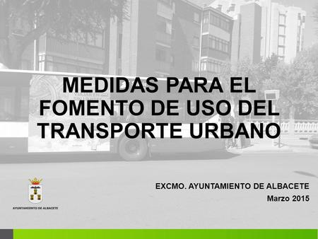 MEDIDAS PARA EL FOMENTO DE USO DEL TRANSPORTE URBANO EXCMO. AYUNTAMIENTO DE ALBACETE Marzo 2015.