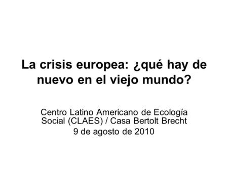 La crisis europea: ¿qué hay de nuevo en el viejo mundo? Centro Latino Americano de Ecología Social (CLAES) / Casa Bertolt Brecht 9 de agosto de 2010.