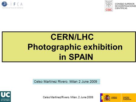 Celso Martínez Rivero. Milan, 2 June 2009 CERN/LHC Photographic exhibition in SPAIN Celso Martínez Rivero. Milan 2 June 2009.