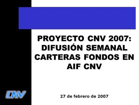 PROYECTO CNV 2007: DIFUSIÓN SEMANAL CARTERAS FONDOS EN AIF CNV 27 de febrero de 2007.