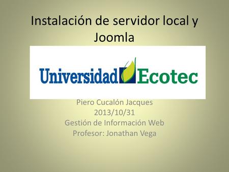 Instalación de servidor local y Joomla Piero Cucalón Jacques 2013/10/31 Gestión de Información Web Profesor: Jonathan Vega.
