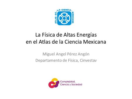 La Física de Altas Energías en el Atlas de la Ciencia Mexicana Miguel Angel Pérez Angón Departamento de Física, Cinvestav.