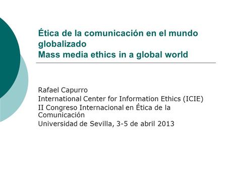 Ética de la comunicación en el mundo globalizado Mass media ethics in a global world Rafael Capurro International Center for Information Ethics (ICIE)