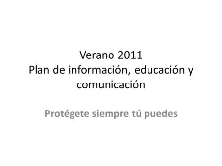 Verano 2011 Plan de información, educación y comunicación Protégete siempre tú puedes.