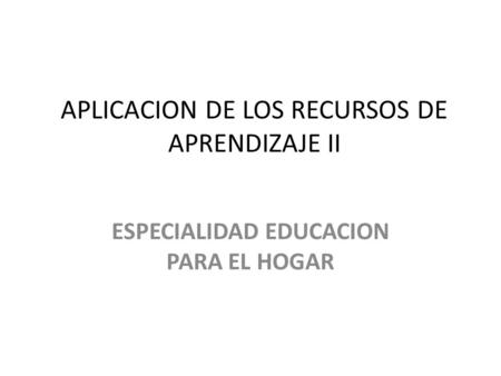 APLICACION DE LOS RECURSOS DE APRENDIZAJE II ESPECIALIDAD EDUCACION PARA EL HOGAR.