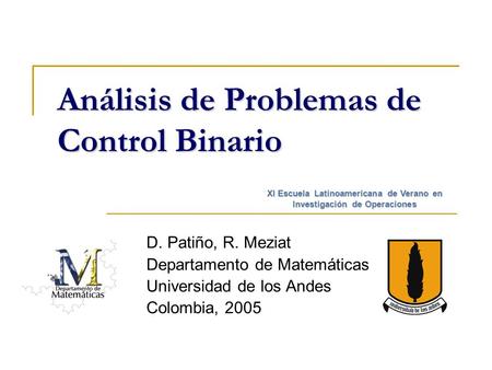 Análisis de Problemas de Control Binario D. Patiño, R. Meziat Departamento de Matemáticas Universidad de los Andes Colombia, 2005 XI Escuela Latinoamericana.