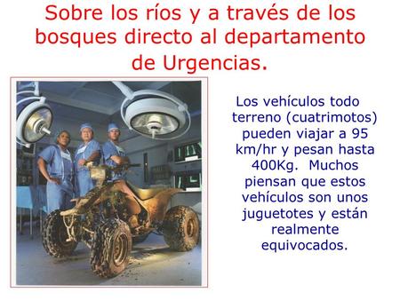 Sobre los ríos y a través de los bosques directo al departamento de Urgencias. Los vehículos todo terreno (cuatrimotos) pueden viajar a 95 km/hr y pesan.