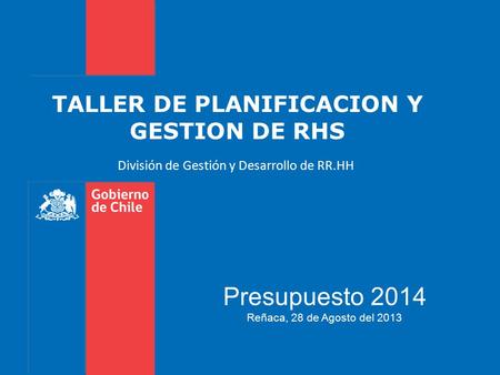 TALLER DE PLANIFICACION Y GESTION DE RHS División de Gestión y Desarrollo de RR.HH Presupuesto 2014 Reñaca, 28 de Agosto del 2013.