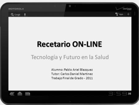 Recetario ON-LINE Tecnología y Futuro en la Salud Alumno: Pablo Ariel Blazquez Tutor: Carlos Daniel Martinez Trabajo Final de Grado - 2011.