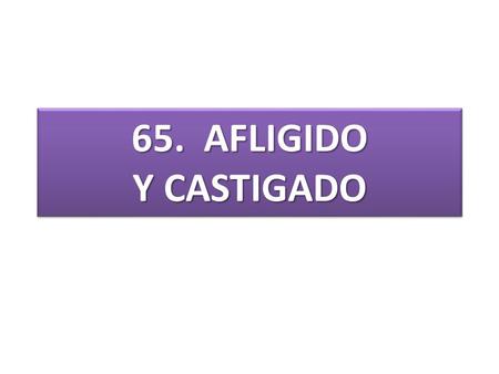 65. AFLIGIDO Y CASTIGADO.