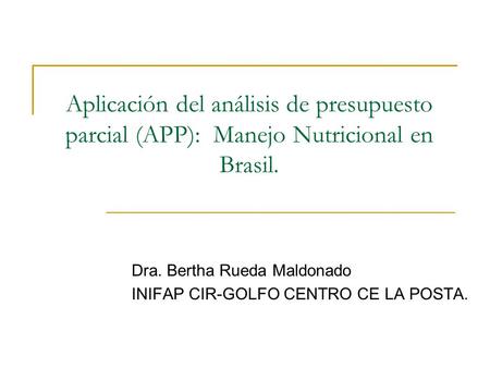 Aplicación del análisis de presupuesto parcial (APP): Manejo Nutricional en Brasil. Dra. Bertha Rueda Maldonado INIFAP CIR-GOLFO CENTRO CE LA POSTA.