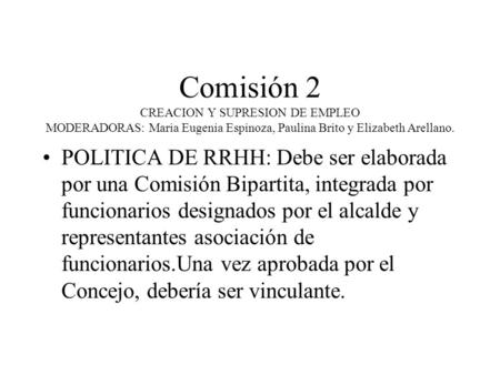 Comisión 2 CREACION Y SUPRESION DE EMPLEO MODERADORAS: Maria Eugenia Espinoza, Paulina Brito y Elizabeth Arellano. POLITICA DE RRHH: Debe ser elaborada.