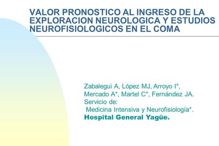 VALOR PRONOSTICO AL INGRESO DE LA EXPLORACION NEUROLOGICA Y ESTUDIOS NEUROFISIOLOGICOS EN EL COMA Zabalegui A, López MJ, Arroyo I*, Mercado A*, Martel.
