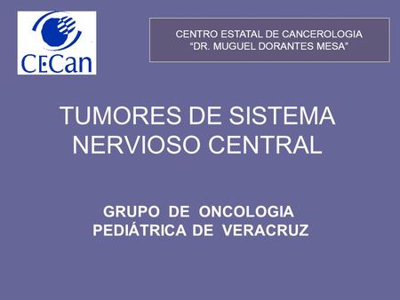 TUMORES DE SISTEMA NERVIOSO CENTRAL GRUPO DE ONCOLOGIA PEDIÁTRICA DE VERACRUZ CENTRO ESTATAL DE CANCEROLOGIA “DR. MUGUEL DORANTES MESA”