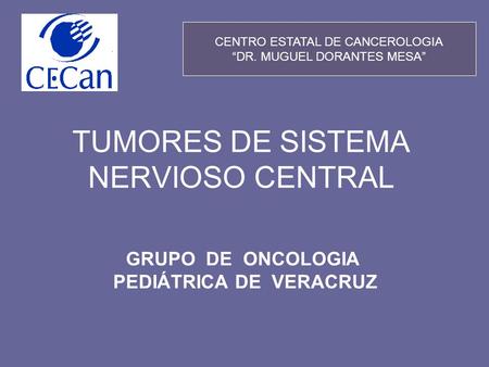 TUMORES DE SISTEMA NERVIOSO CENTRAL GRUPO DE ONCOLOGIA PEDIÁTRICA DE VERACRUZ CENTRO ESTATAL DE CANCEROLOGIA “DR. MUGUEL DORANTES MESA”