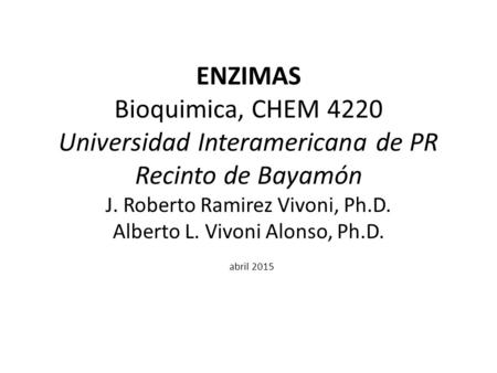 ENZIMAS Bioquimica, CHEM 4220 Universidad Interamericana de PR Recinto de Bayamón J. Roberto Ramirez Vivoni, Ph.D. Alberto L. Vivoni Alonso, Ph.D. abril.