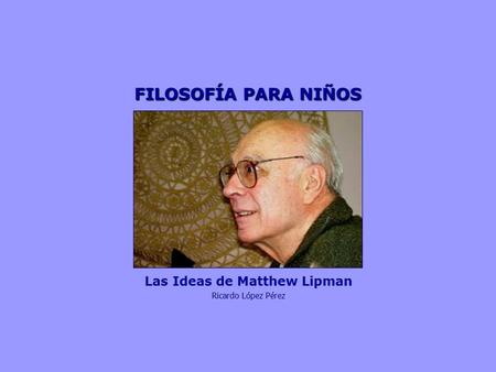 FILOSOFÍA PARA NIÑOS Las Ideas de Matthew Lipman Ricardo López Pérez.