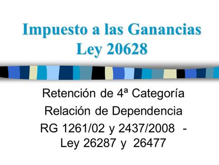 Impuesto a las Ganancias Ley 20628 Retención de 4ª Categoría Relación de Dependencia RG 1261/02 y 2437/2008 - Ley 26287 y 26477.