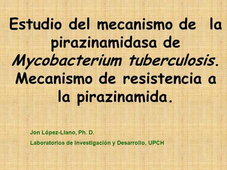 Estudio del mecanismo de la pirazinamidasa de Mycobacterium tuberculosis. Mecanismo de resistencia a la pirazinamida. Jon López-Llano, Ph. D. Laboratorios.