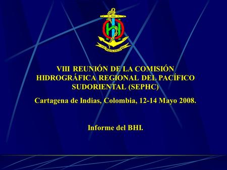 VIII REUNIÓN DE LA COMISIÓN HIDROGRÁFICA REGIONAL DEL PACÍFICO SUDORIENTAL (SEPHC) Cartagena de Indias, Colombia, 12-14 Mayo 2008. Informe del BHI.