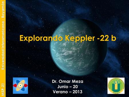 Explorando Keppler -22 b Dr. Omar Meza Junio – 20 Verano – 2013 MSP-21 Universidad Interamericana - Bayamón.