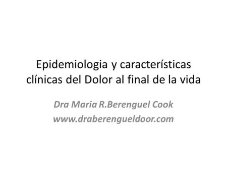 Epidemiologia y características clínicas del Dolor al final de la vida Dra Maria R.Berenguel Cook www.draberengueldoor.com.