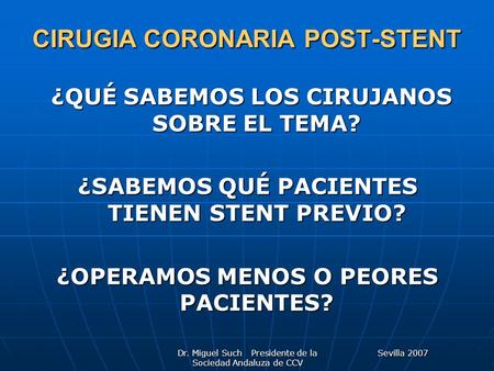 Sevilla 2007Dr. Miguel Such Presidente de la Sociedad Andaluza de CCV CIRUGIA CORONARIA POST-STENT ¿QUÉ SABEMOS LOS CIRUJANOS SOBRE EL TEMA? ¿QUÉ SABEMOS.