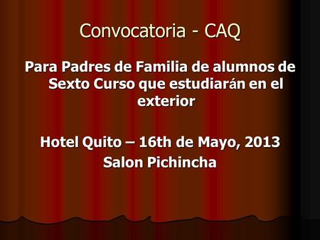 Convocatoria - CAQ Para Padres de Familia de alumnos de Sexto Curso que estudiar á n en el exterior Hotel Quito – 16th de Mayo, 2013 Salon Pichincha.