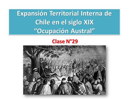 Expansión Territorial Interna de Chile en el siglo XIX “Ocupación Austral” Clase N°29.