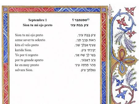 ספטמבר 1 ציון בבת עיני צִיּוֹן בָּבַת עֵינִי, רְאוֹת פָּנַיִךְ תְּנִי, צְעִיף אֶבְלֵךְ שַׁנִּי, יַקִּירָתִי צִיּוֹן. בַּצַּר לָךְ שָׁח אֲנִי, וְרַב דַּאֲבוֹנִי,