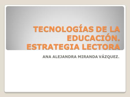 TECNOLOGÍAS DE LA EDUCACIÓN. ESTRATEGIA LECTORA ANA ALEJANDRA MIRANDA VÁZQUEZ.