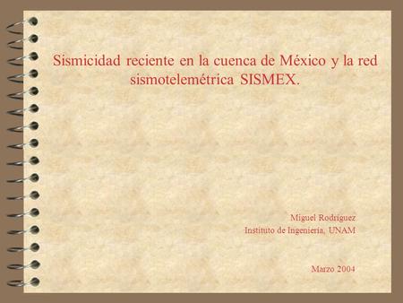 Sismicidad reciente en la cuenca de México y la red sismotelemétrica SISMEX. Miguel Rodríguez Instituto de Ingeniería, UNAM Marzo 2004.