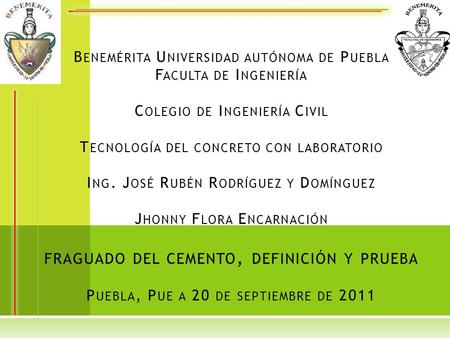 Benemérita Universidad autónoma de Puebla Faculta de Ingeniería Colegio de Ingeniería Civil Tecnología del concreto con laboratorio Ing. José Rubén.