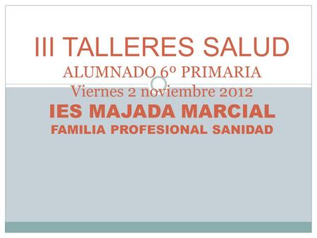 III TALLERES SALUD ALUMNADO 6º PRIMARIA Viernes 2 noviembre 2012 IES MAJADA MARCIAL FAMILIA PROFESIONAL SANIDAD.