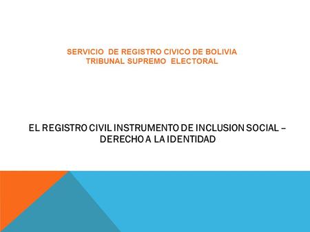 EL REGISTRO CIVIL INSTRUMENTO DE INCLUSION SOCIAL – DERECHO A LA IDENTIDAD SERVICIO DE REGISTRO CIVICO DE BOLIVIA TRIBUNAL SUPREMO ELECTORAL.