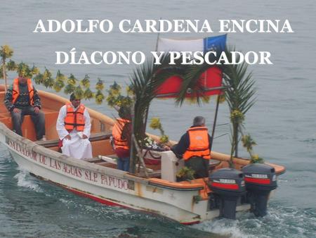 ADOLFO CARDENA ENCINA DÍACONO Y PESCADOR. Conocí a temprana edad el mar. Mar que es fuente de vida, al que respeto y amo.