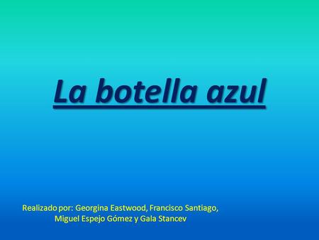 La botella azul Realizado por: Georgina Eastwood, Francisco Santiago, Miguel Espejo Gómez y Gala Stancev.