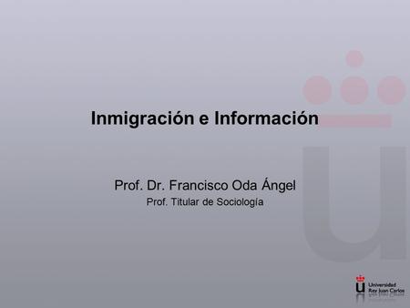 Inmigración e Información Prof. Dr. Francisco Oda Ángel Prof. Titular de Sociología.