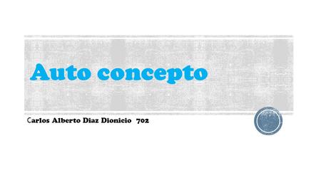 Auto concepto C arlos Alberto Diaz Dionicio 702 QUE ES EL AUTO CONCEPTO  En este espacio encontrarás razones suficientes para seguir luchando con sentido.