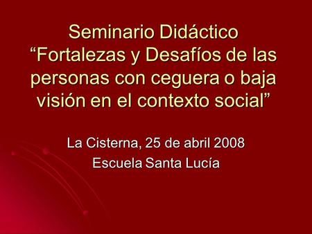 Seminario Didáctico “Fortalezas y Desafíos de las personas con ceguera o baja visión en el contexto social” La Cisterna, 25 de abril 2008 Escuela Santa.