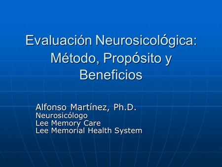 Evaluación Neurosicol ó gica: Método, Prop ó sito y Beneficios Alfonso Martínez, Ph.D. Neurosicólogo Lee Memory Care Lee Memorial Health System.